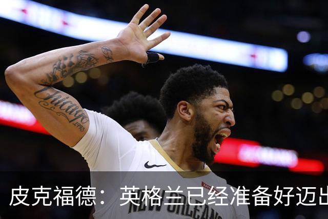 皮克福德：英格兰已经准备好迈出最后一步，去赢得冠军